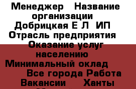 Менеджер › Название организации ­ Добрицкая Е.Л, ИП › Отрасль предприятия ­ Оказание услуг населению › Минимальный оклад ­ 20 000 - Все города Работа » Вакансии   . Ханты-Мансийский,Нефтеюганск г.